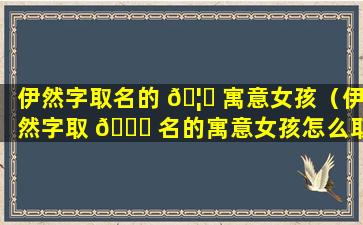 伊然字取名的 🦈 寓意女孩（伊然字取 🐝 名的寓意女孩怎么取）